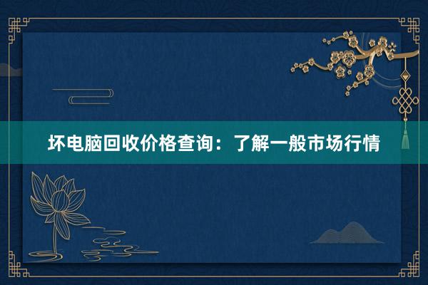 坏电脑回收价格查询：了解一般市场行情