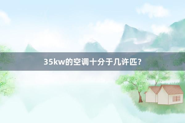 35kw的空调十分于几许匹？